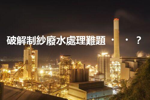 破解制紗廢水處理難題？高效低耗方案探秘！